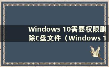 Windows 10需要权限删除C盘文件（Windows 10需要权限删除C盘文件怎么办）